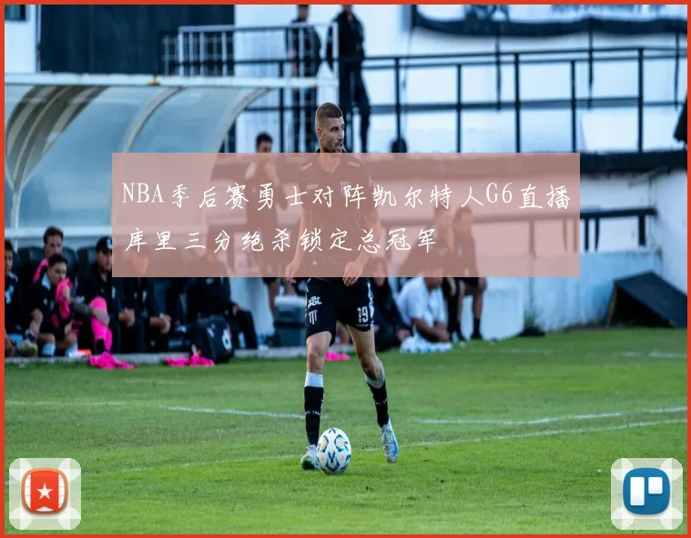 NBA季后赛勇士对阵凯尔特人G6直播库里三分绝杀锁定总冠军