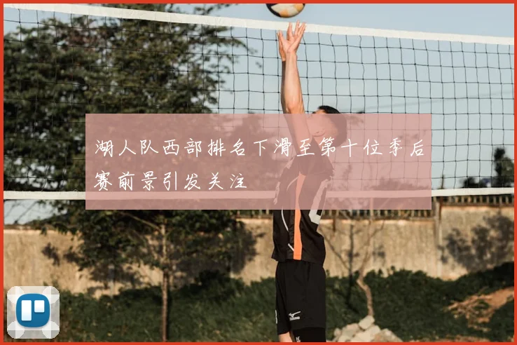 湖人队西部排名下滑至第十位季后赛前景引发关注