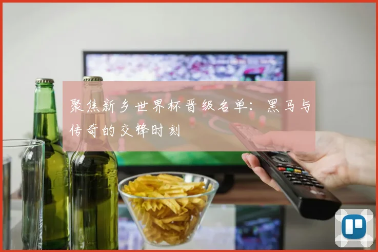 聚焦新乡世界杯晋级名单：黑马与传奇的交锋时刻