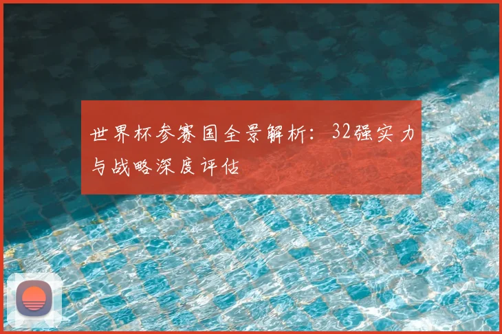 世界杯参赛国全景解析：32强实力与战略深度评估