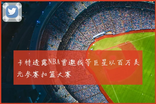 卡特透露NBA曾邀我等巨星以百万美元参赛扣篮大赛