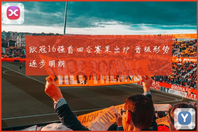 欧冠16强首回合赛果出炉 晋级形势逐步明朗