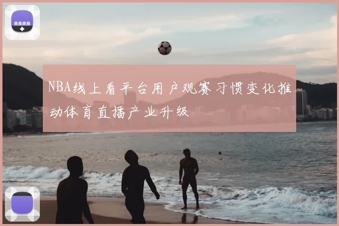 NBA线上看平台用户观赛习惯变化推动体育直播产业升级