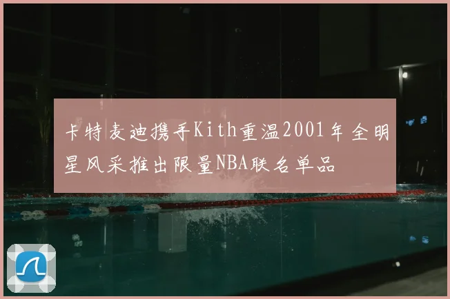 卡特麦迪携手Kith重温2001年全明星风采推出限量NBA联名单品