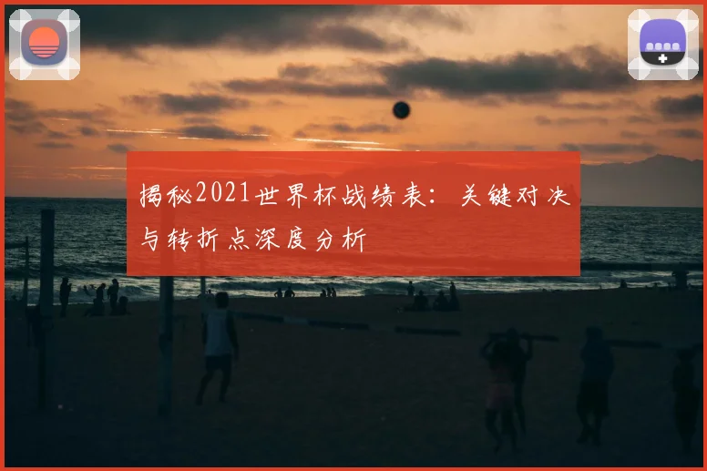 揭秘2021世界杯战绩表：关键对决与转折点深度分析