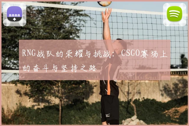 RNG战队的荣耀与挑战：CSGO赛场上的奋斗与坚持之路