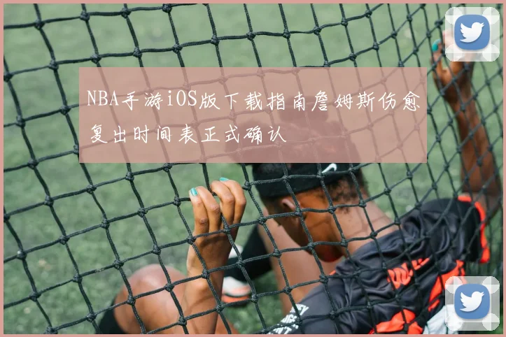 NBA手游iOS版下载指南詹姆斯伤愈复出时间表正式确认