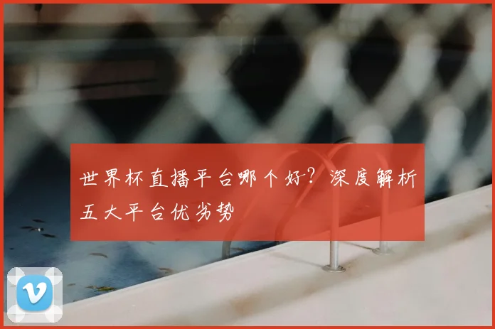 世界杯直播平台哪个好？深度解析五大平台优劣势