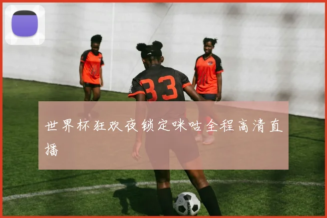 世界杯狂欢夜锁定咪咕全程高清直播