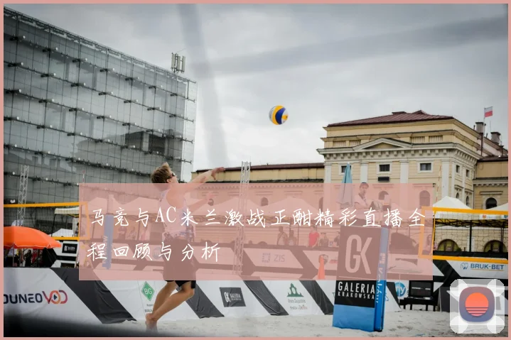 马竞与AC米兰激战正酣精彩直播全程回顾与分析