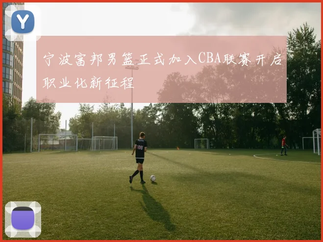 宁波富邦男篮正式加入CBA联赛开启职业化新征程