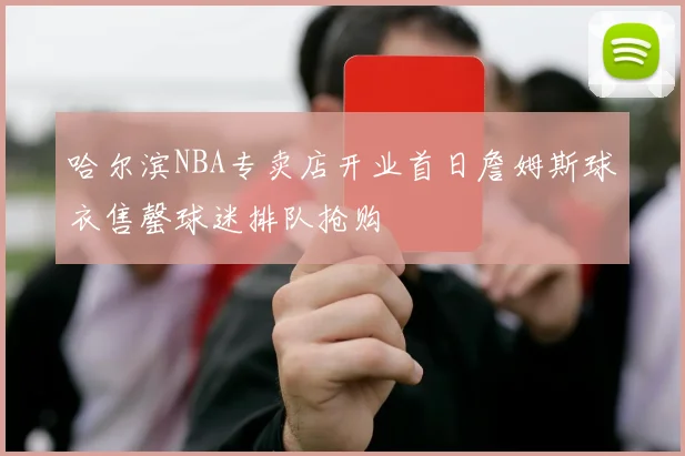 哈尔滨NBA专卖店开业首日詹姆斯球衣售罄球迷排队抢购