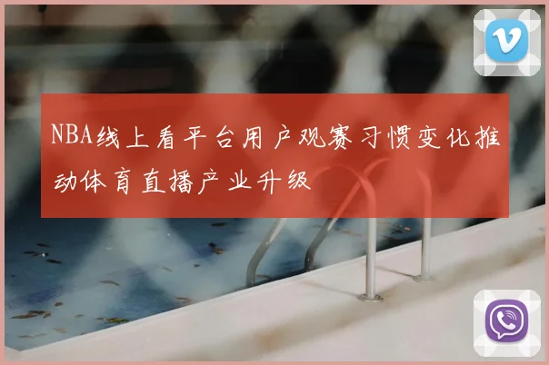 NBA线上看平台用户观赛习惯变化推动体育直播产业升级
