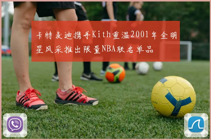 卡特麦迪携手Kith重温2001年全明星风采推出限量NBA联名单品