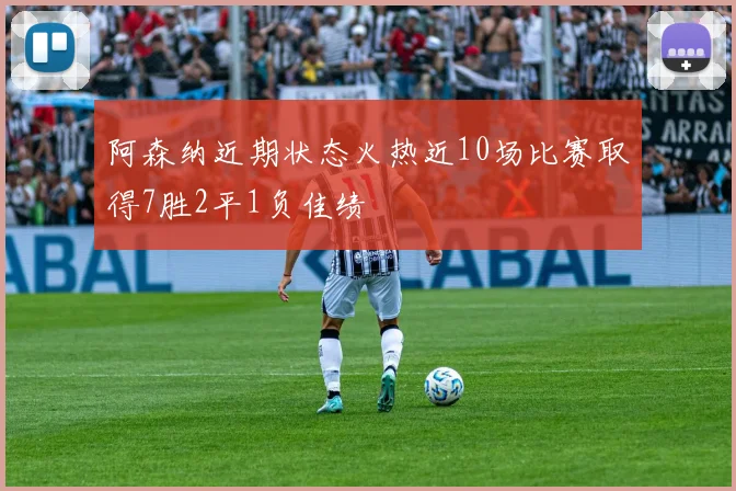 阿森纳近期状态火热近10场比赛取得7胜2平1负佳绩