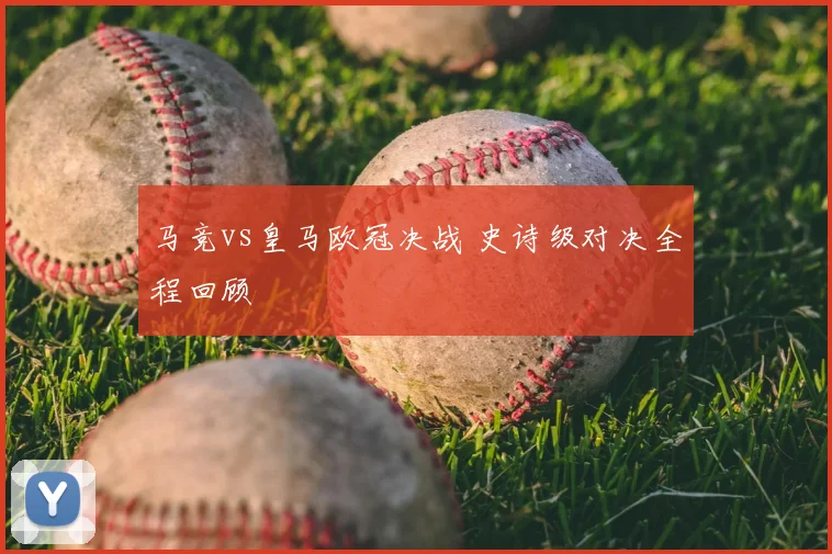 马竞vs皇马欧冠决战 史诗级对决全程回顾