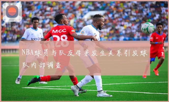 NBA球员与队友母亲发生关系引发球队内部调查