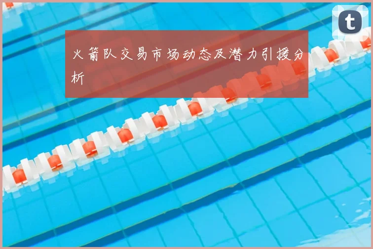 火箭队交易市场动态及潜力引援分析