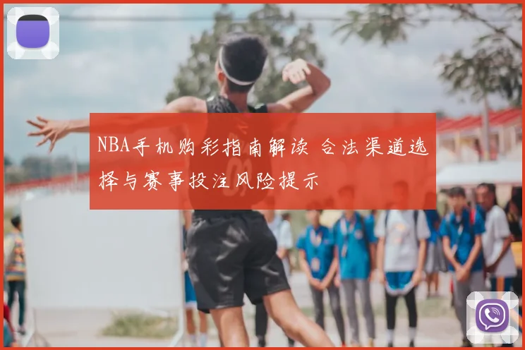 NBA手机购彩指南解读 合法渠道选择与赛事投注风险提示