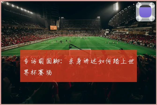 专访前国脚:亲身讲述如何踏上世界杯赛场