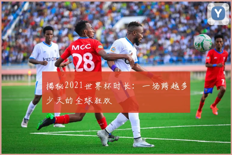 揭秘2021世界杯时长：一场跨越多少天的全球狂欢