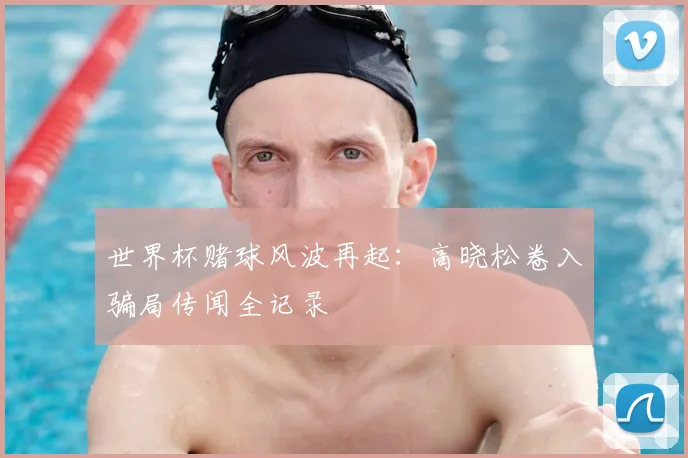 世界杯赌球风波再起：高晓松卷入骗局传闻全记录