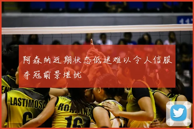 阿森纳近期状态低迷难以令人信服夺冠前景堪忧