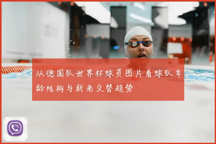 从德国队世界杯球员图片看球队年龄结构与新老交替趋势