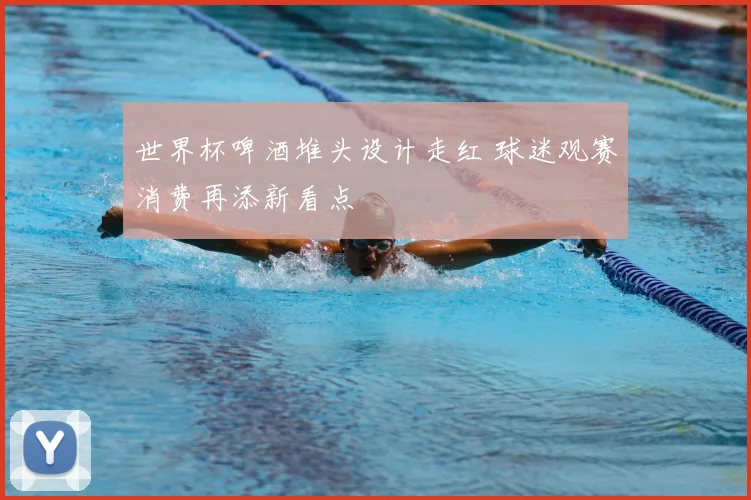 世界杯啤酒堆头设计走红 球迷观赛消费再添新看点