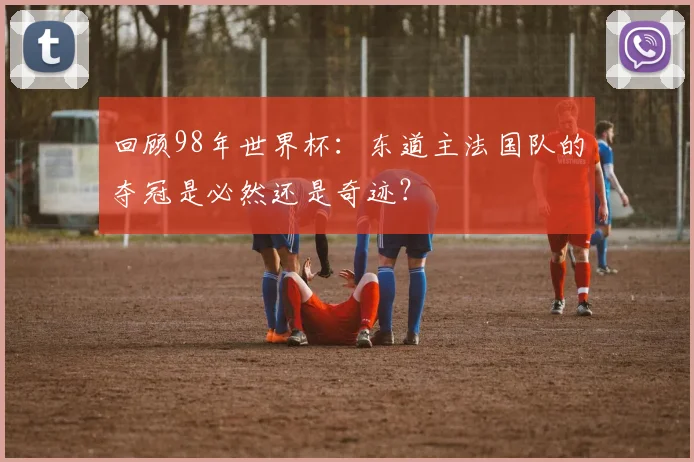 回顾98年世界杯：东道主法国队的夺冠是必然还是奇迹？