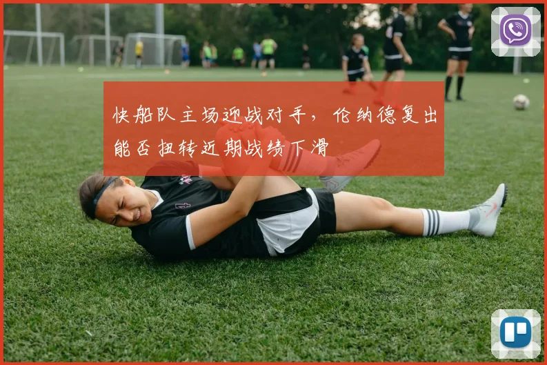 快船队主场迎战对手，伦纳德复出能否扭转近期战绩下滑