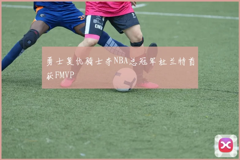 勇士复仇骑士夺NBA总冠军杜兰特首获FMVP