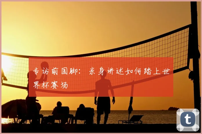 专访前国脚:亲身讲述如何踏上世界杯赛场