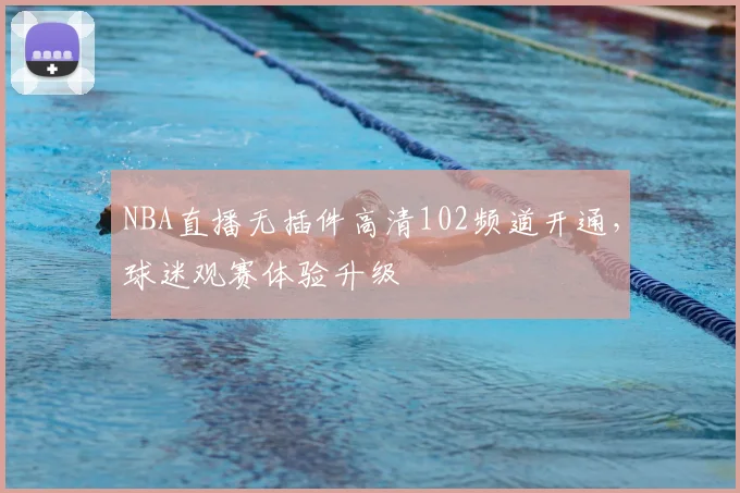 NBA直播无插件高清102频道开通，球迷观赛体验升级