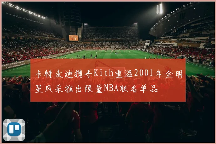 卡特麦迪携手Kith重温2001年全明星风采推出限量NBA联名单品