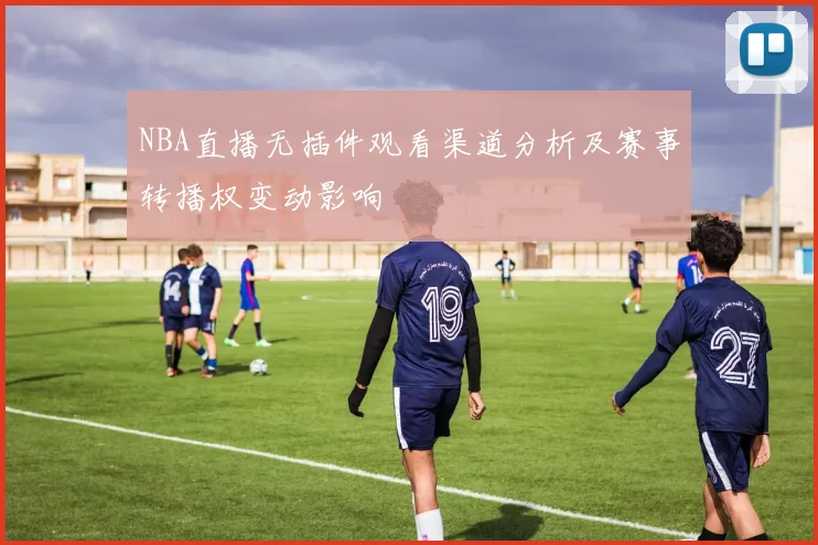 NBA直播无插件观看渠道分析及赛事转播权变动影响