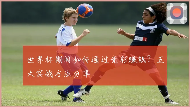 世界杯期间如何通过竞彩赚钱?五大实战方法分享