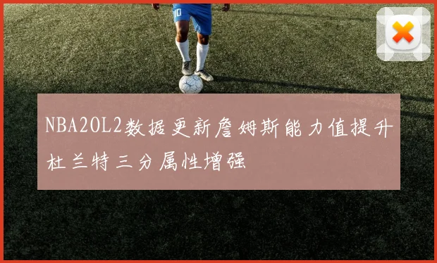 NBA2OL2数据更新詹姆斯能力值提升杜兰特三分属性增强