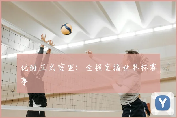 优酷正式官宣：全程直播世界杯赛事