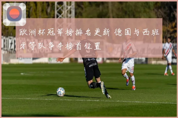欧洲杯冠军榜排名更新 德国与西班牙等队争夺榜首位置
