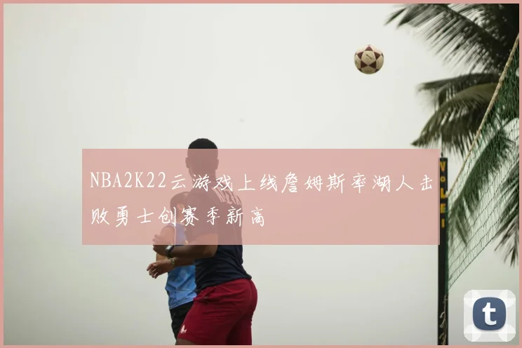 NBA2K22云游戏上线詹姆斯率湖人击败勇士创赛季新高