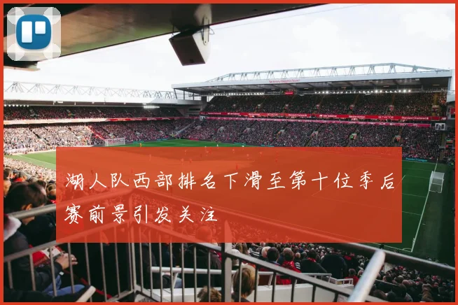 湖人队西部排名下滑至第十位季后赛前景引发关注