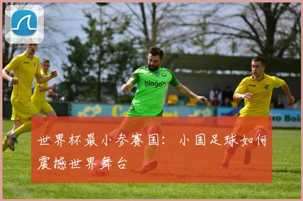 世界杯最小参赛国：小国足球如何震撼世界舞台