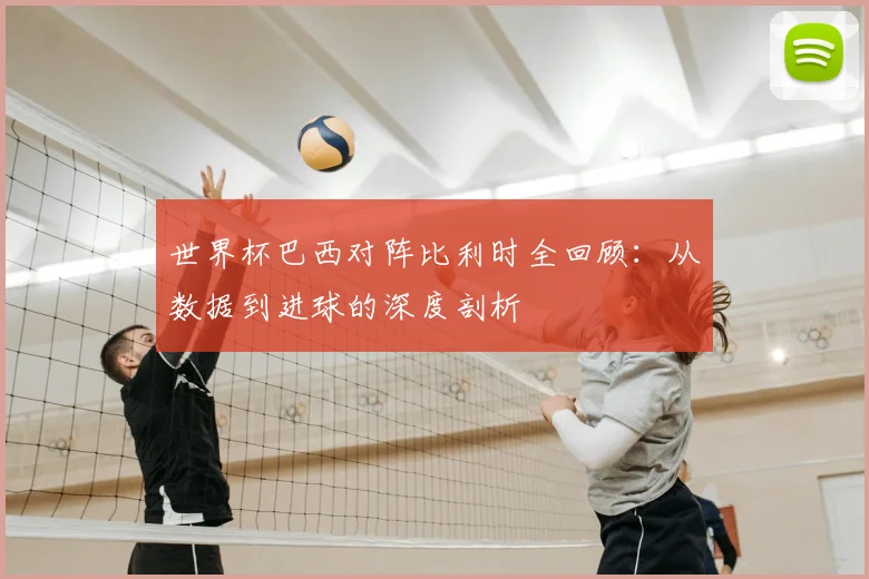 世界杯巴西对阵比利时全回顾:从数据到进球的深度剖析
