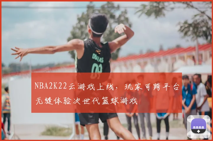 NBA2K22云游戏上线,玩家可跨平台无缝体验次世代篮球游戏