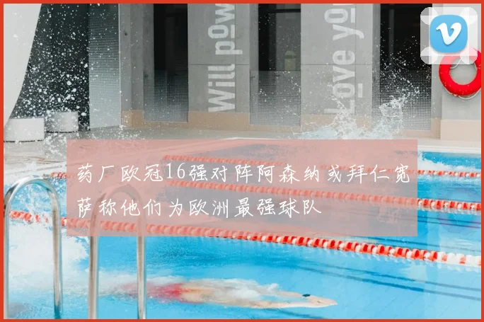 药厂欧冠16强对阵阿森纳或拜仁宽萨称他们为欧洲最强球队