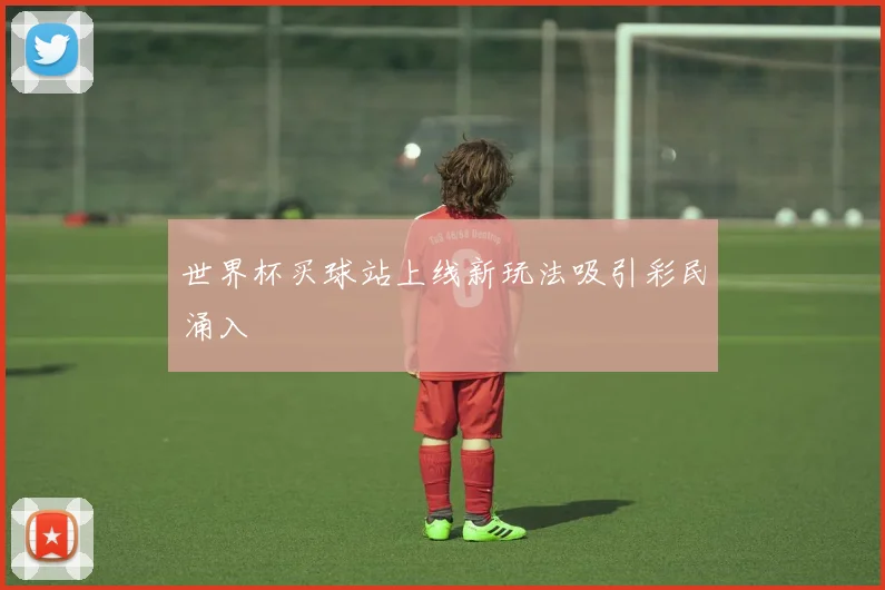 世界杯买球站上线新玩法吸引彩民涌入