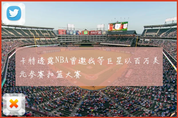 卡特透露NBA曾邀我等巨星以百万美元参赛扣篮大赛