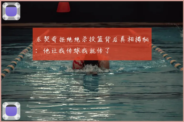 东契奇拒绝绝杀投篮背后真相揭秘：他让我传球我就传了