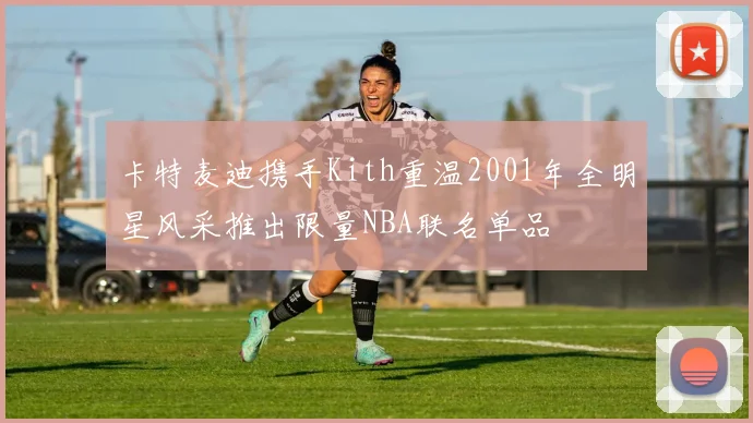 卡特麦迪携手Kith重温2001年全明星风采推出限量NBA联名单品
